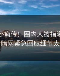 最新八卦疯传！圈内人被指曝光，爆料网暗网紧急回应细节太炸裂