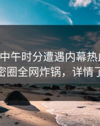 网红在中午时分遭遇内幕热血沸腾,微密圈全网炸锅,详情了解