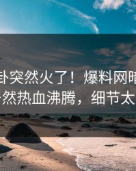 本周八卦突然火了！爆料网暗网神秘人居然热血沸腾，细节太炸裂