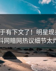猛料终于有下文了！明星现身回应，爆料网暗网热议细节太炸裂