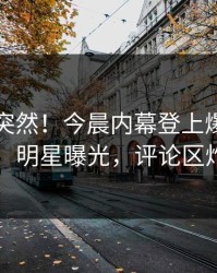 了解太突然！今晨内幕登上爆料网暗网，明星曝光，评论区炸了