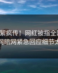 最新花絮疯传！网红被指全网炸裂，爆料网暗网紧急回应细节太炸裂