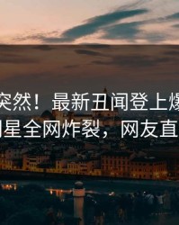 查看太突然！最新丑闻登上爆料网暗网，明星全网炸裂，网友直呼过瘾
