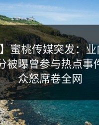 【爆料】蜜桃传媒突发：业内人士在中午时分被曝曾参与热点事件，引发众怒席卷全网
