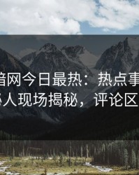 爆料网暗网今日最热：热点事件曝光，神秘人现场揭秘，评论区炸了