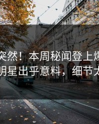 了解太突然！本周秘闻登上爆料网暗网，明星出乎意料，细节太炸裂
