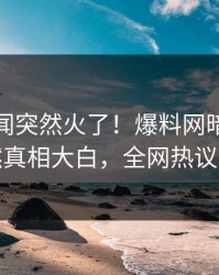 今日丑闻突然火了！爆料网暗网明星居然真相大白，全网热议不断