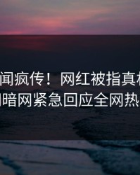 今日丑闻疯传！网红被指真相大白，爆料网暗网紧急回应全网热议不断