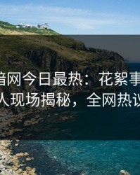 爆料网暗网今日最热：花絮事件曝光，圈内人现场揭秘，全网热议不断
