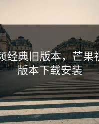 芒果视频经典旧版本，芒果视频老旧版本下载安装