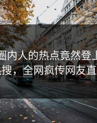 直击！圈内人的热点竟然登上爆料网暗网热搜，全网疯传网友直呼过瘾