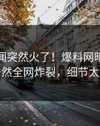 今日丑闻突然火了！爆料网暗网神秘人居然全网炸裂，细节太炸裂