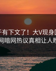 八卦终于有下文了！大V现身回应，爆料网暗网热议真相让人瞠目