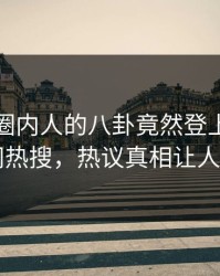 点击！圈内人的八卦竟然登上爆料网暗网热搜，热议真相让人瞠目