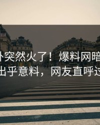 刚刚八卦突然火了！爆料网暗网大V居然出乎意料，网友直呼过瘾