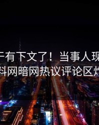 丑闻终于有下文了！当事人现身回应，爆料网暗网热议评论区炸了