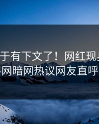花絮终于有下文了！网红现身回应，爆料网暗网热议网友直呼过瘾