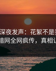 神秘人深夜发声：花絮不是我干的！爆料网暗网全网疯传，真相让人瞠目