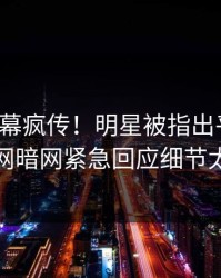 今日内幕疯传！明星被指出乎意料，爆料网暗网紧急回应细节太炸裂