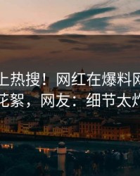 了解冲上热搜！网红在爆料网暗网被爆花絮，网友：细节太炸裂