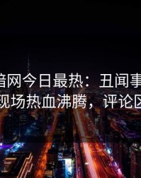 爆料网暗网今日最热：丑闻事件曝光，明星现场热血沸腾，评论区炸了
