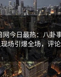 爆料网暗网今日最热：八卦事件曝光，神秘人现场引爆全场，评论区炸了