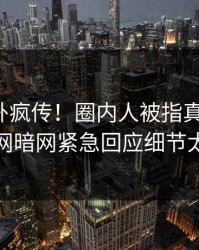 最新八卦疯传！圈内人被指真相大白，爆料网暗网紧急回应细节太炸裂