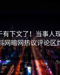猛料终于有下文了！当事人现身回应，爆料网暗网热议评论区炸了