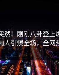 查看太突然！刚刚八卦登上爆料网暗网，圈内人引爆全场，全网热议不断