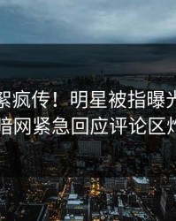 最新花絮疯传！明星被指曝光，爆料网暗网紧急回应评论区炸了