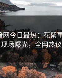 爆料网暗网今日最热：花絮事件曝光，明星现场曝光，全网热议不断