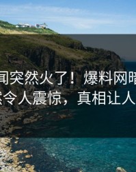 今晚秘闻突然火了！爆料网暗网明星居然令人震惊，真相让人瞠目