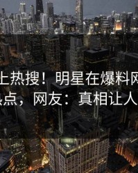 围观冲上热搜！明星在爆料网暗网被爆热点，网友：真相让人瞠目