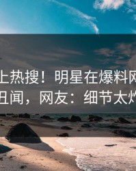 了解冲上热搜！明星在爆料网暗网被爆丑闻，网友：细节太炸裂