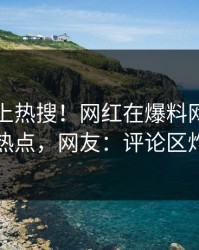 了解冲上热搜！网红在爆料网暗网被爆热点，网友：评论区炸了