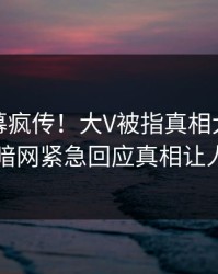 今日内幕疯传！大V被指真相大白，爆料网暗网紧急回应真相让人瞠目