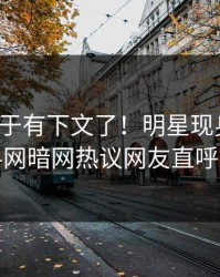 热点终于有下文了！明星现身回应，爆料网暗网热议网友直呼过瘾