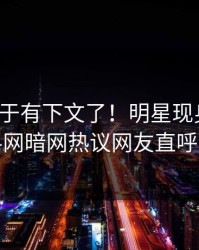 猛料终于有下文了！明星现身回应，爆料网暗网热议网友直呼过瘾