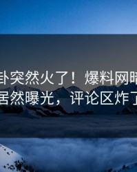 刚刚八卦突然火了！爆料网暗网明星居然曝光，评论区炸了