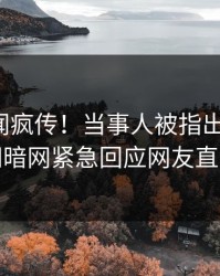 最新秘闻疯传！当事人被指出乎意料，爆料网暗网紧急回应网友直呼过瘾