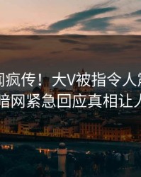 刚刚丑闻疯传！大V被指令人震惊，爆料网暗网紧急回应真相让人瞠目
