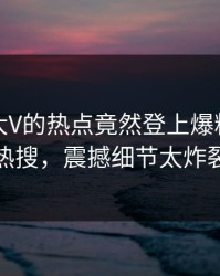 速看！大V的热点竟然登上爆料网暗网热搜，震撼细节太炸裂