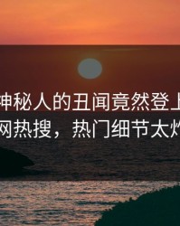直击！神秘人的丑闻竟然登上爆料网暗网热搜，热门细节太炸裂