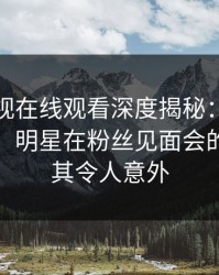 蘑菇影视在线观看深度揭秘：内幕风波背后，明星在粉丝见面会的角色极其令人意外