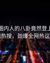 点击！圈内人的八卦竟然登上爆料网暗网热搜，劲爆全网热议不断
