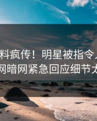 今晨猛料疯传！明星被指令人震惊，爆料网暗网紧急回应细节太炸裂