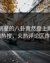 了解！明星的八卦竟然登上爆料网暗网热搜，火热评论区炸了