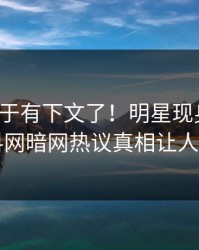 猛料终于有下文了！明星现身回应，爆料网暗网热议真相让人瞠目