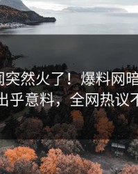 今晚秘闻突然火了！爆料网暗网大V居然出乎意料，全网热议不断