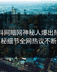 本周爆料网暗网神秘人爆出热点，揭秘细节全网热议不断